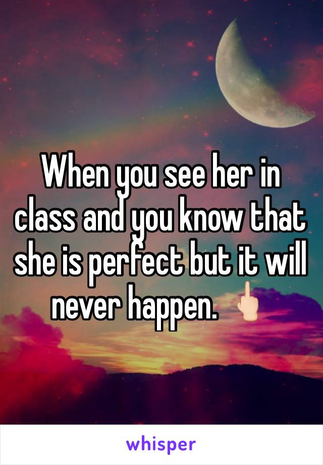 When you see her in class and you know that she is perfect but it will never happen. 🖕🏻