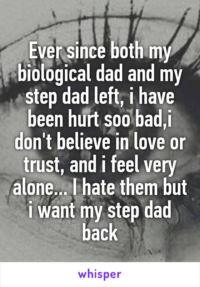 Ever since both my biological dad and my step dad left, i have been hurt soo bad,i don't believe in love or trust, and i feel very alone... I hate them but i want my step dad back