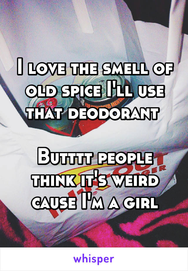 I love the smell of old spice I'll use that deodorant 

Butttt people think it's weird cause I'm a girl