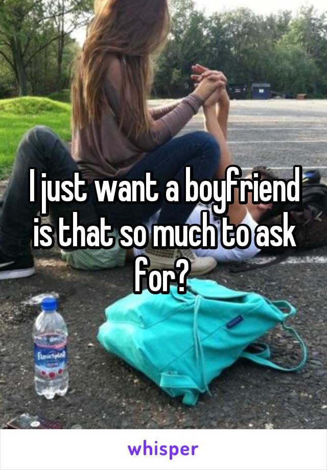 I just want a boyfriend is that so much to ask for? 