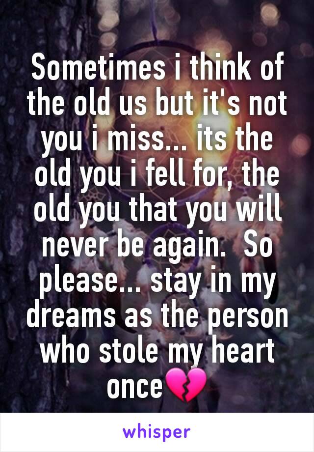 Sometimes i think of the old us but it's not you i miss... its the old you i fell for, the old you that you will never be again.  So please... stay in my dreams as the person who stole my heart once💔