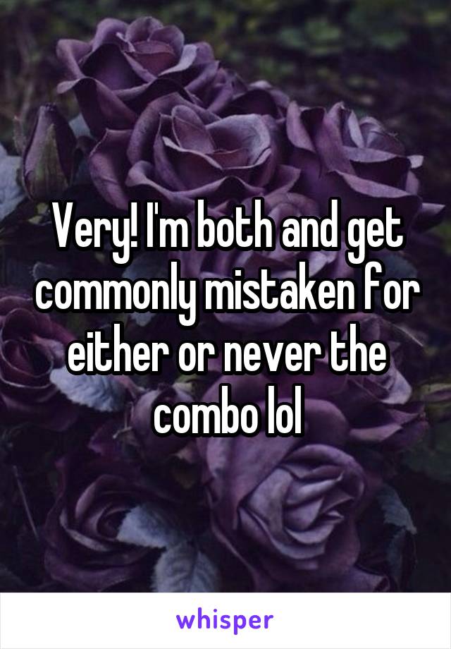 Very! I'm both and get commonly mistaken for either or never the combo lol