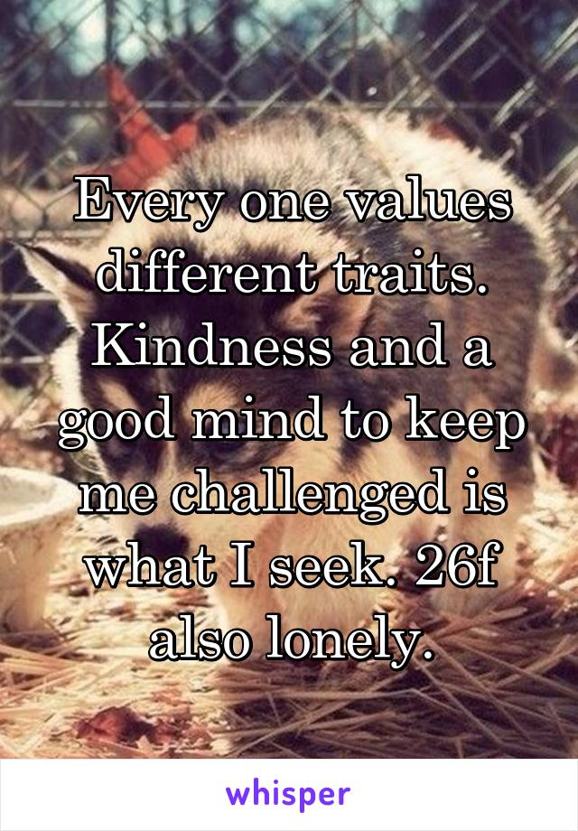 Every one values different traits. Kindness and a good mind to keep me challenged is what I seek. 26f also lonely.