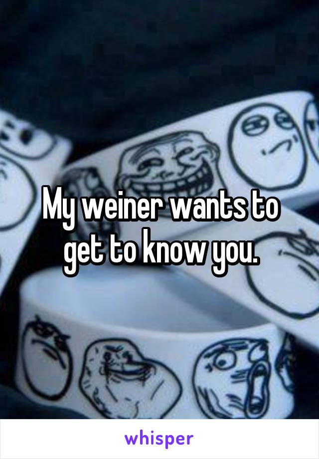 My weiner wants to get to know you.