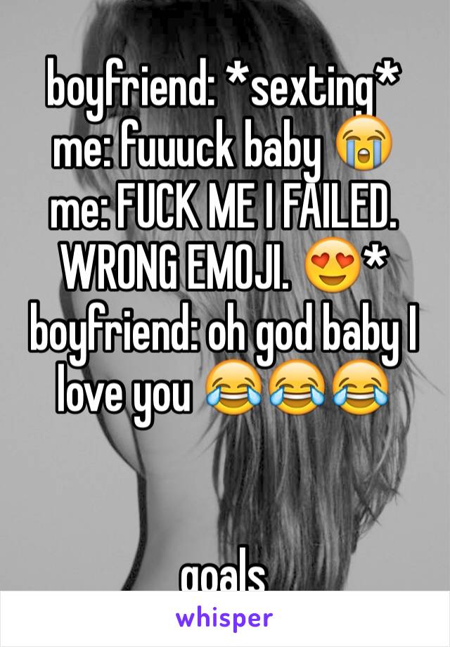 boyfriend: *sexting*
me: fuuuck baby 😭
me: FUCK ME I FAILED. WRONG EMOJI. 😍*
boyfriend: oh god baby I love you 😂😂😂 


goals 