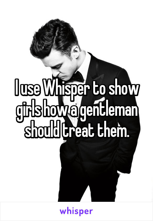 I use Whisper to show girls how a gentleman should treat them.