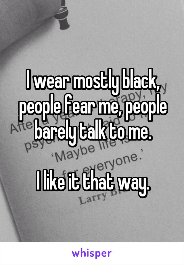 I wear mostly black, people fear me, people barely talk to me.

I like it that way.