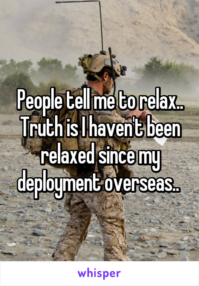 People tell me to relax.. Truth is I haven't been relaxed since my deployment overseas.. 