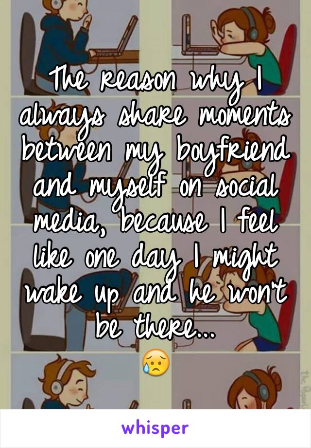 The reason why I   always share moments between my boyfriend and myself on social media, because I feel like one day I might wake up and he won't be there...
😥