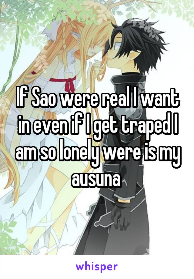 If Sao were real I want in even if I get traped I am so lonely were is my ausuna 