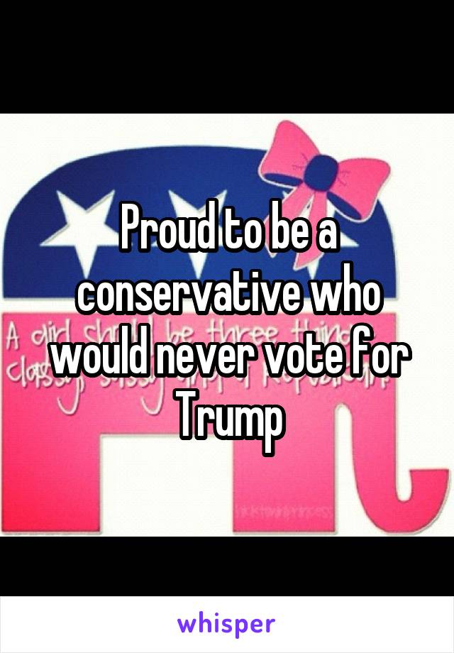 Proud to be a conservative who would never vote for Trump