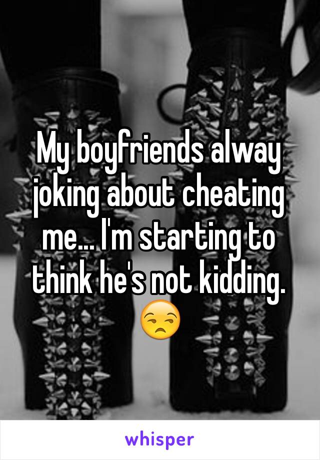 My boyfriends alway joking about cheating me... I'm starting to think he's not kidding. 😒