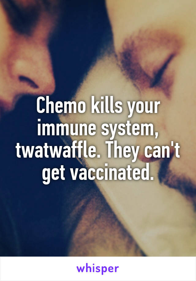 Chemo kills your immune system, twatwaffle. They can't get vaccinated.