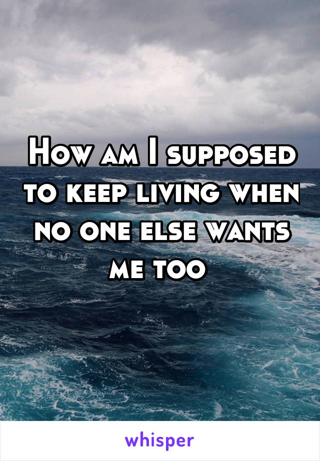 How am I supposed to keep living when no one else wants me too 
