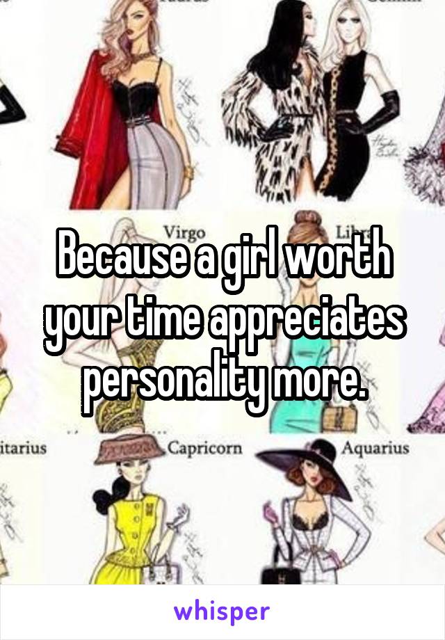 Because a girl worth your time appreciates personality more.