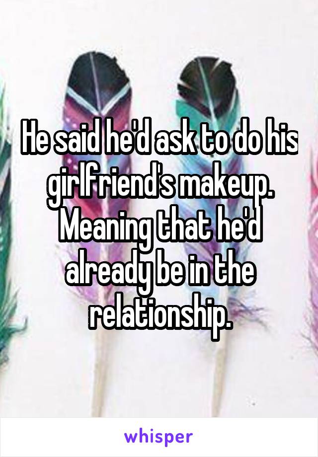 He said he'd ask to do his girlfriend's makeup. Meaning that he'd already be in the relationship.