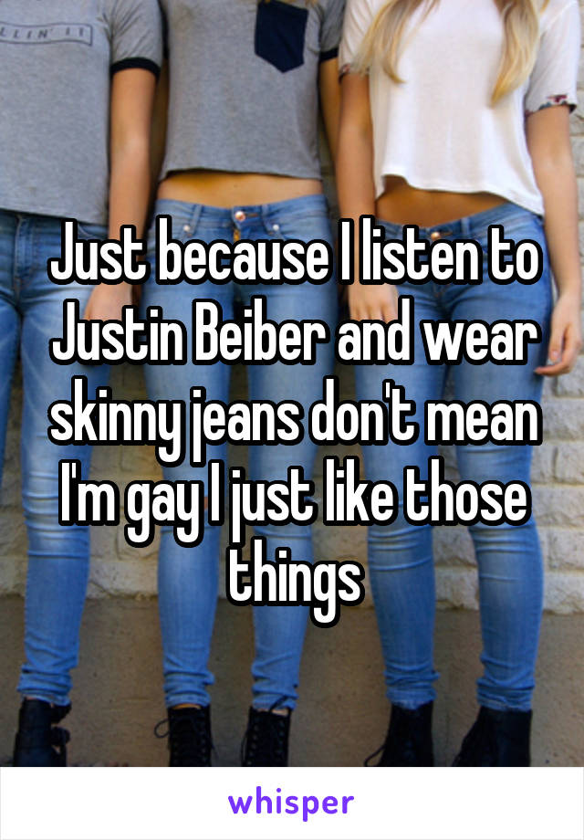 Just because I listen to Justin Beiber and wear skinny jeans don't mean I'm gay I just like those things