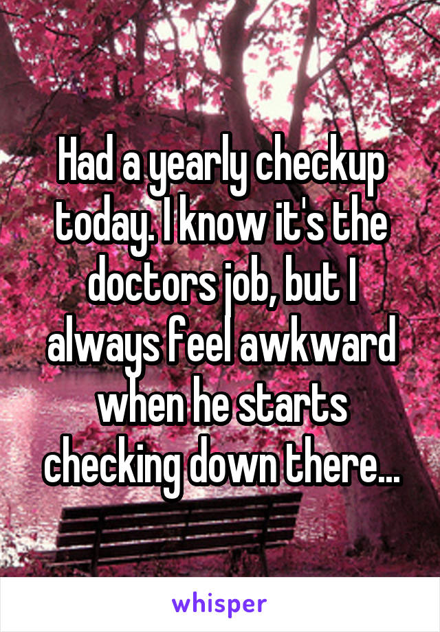 Had a yearly checkup today. I know it's the doctors job, but I always feel awkward when he starts checking down there...