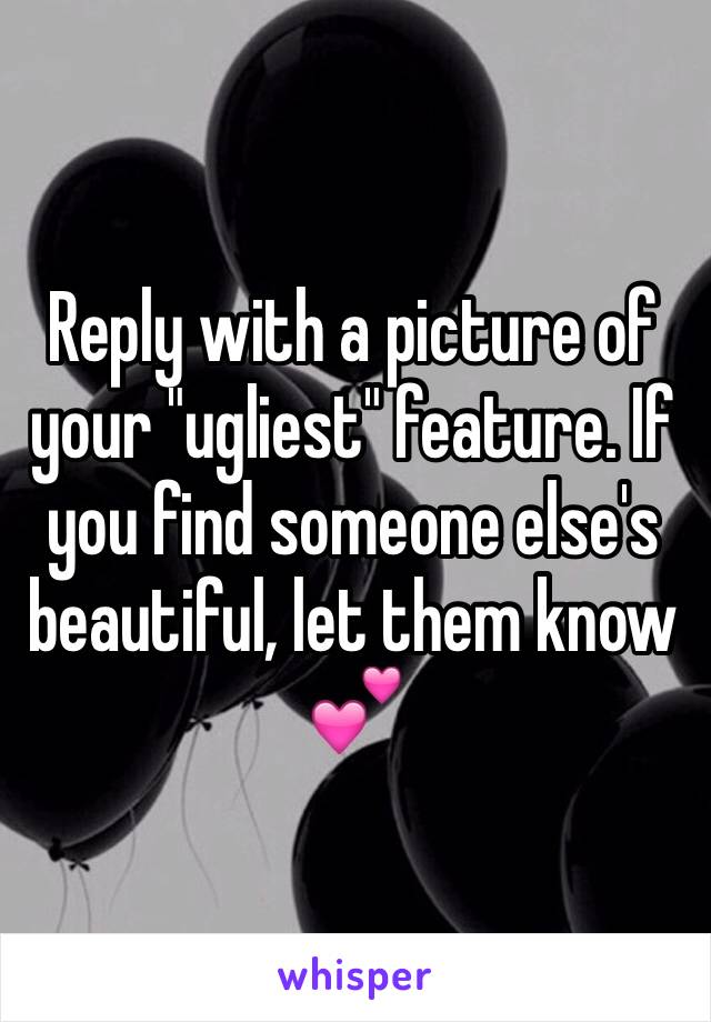 Reply with a picture of your "ugliest" feature. If you find someone else's beautiful, let them know 💕