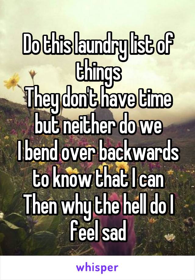 Do this laundry list of things
They don't have time but neither do we
I bend over backwards to know that I can
Then why the hell do I feel sad