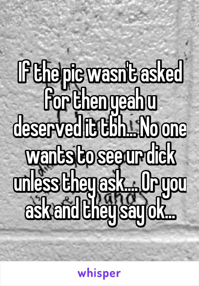 If the pic wasn't asked for then yeah u deserved it tbh... No one wants to see ur dick unless they ask.... Or you ask and they say ok...