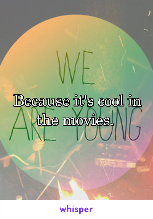 Because it's cool in the movies. 