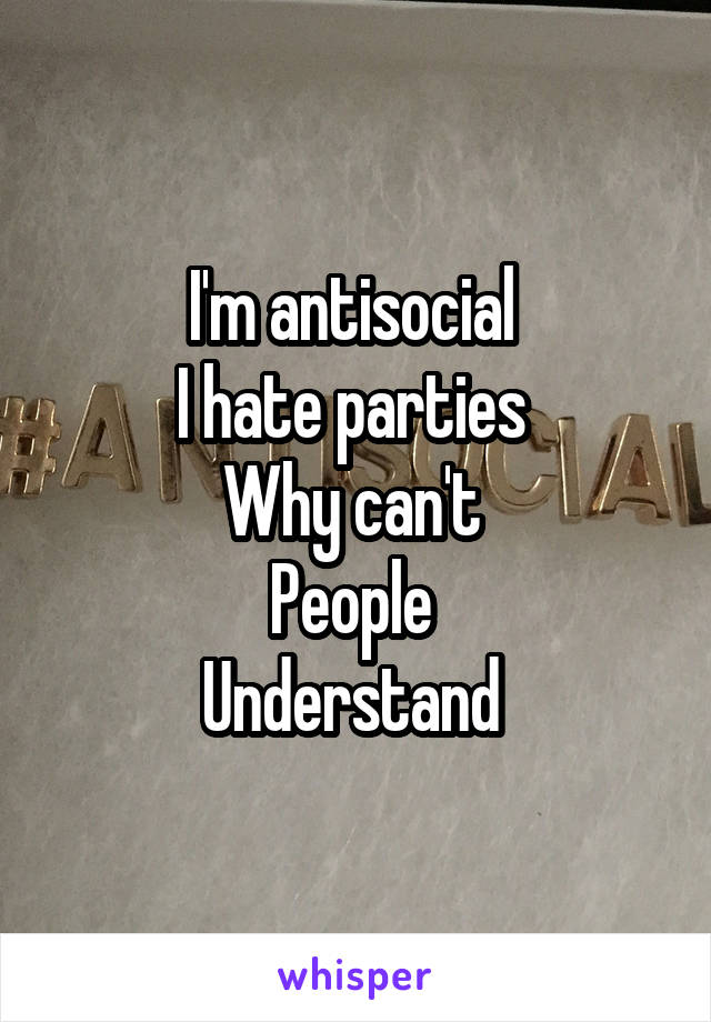 I'm antisocial 
I hate parties 
Why can't 
People 
Understand 