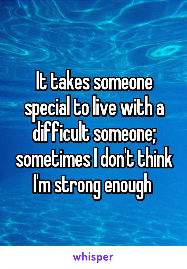 It takes someone special to live with a difficult someone; sometimes I don't think I'm strong enough 