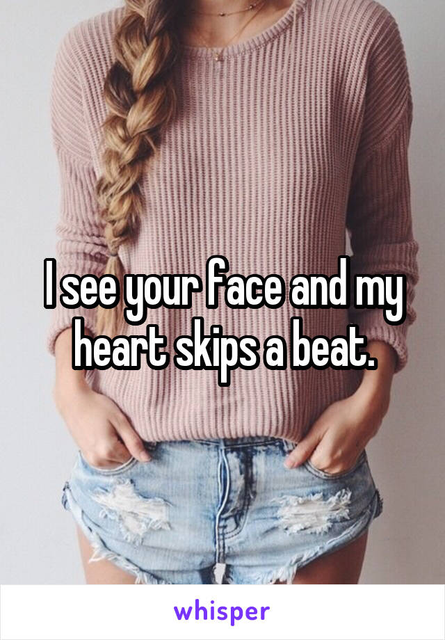 I see your face and my heart skips a beat.