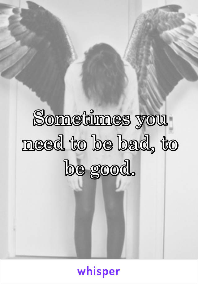 Sometimes you need to be bad, to be good.