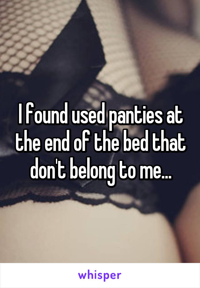 I found used panties at the end of the bed that don't belong to me...