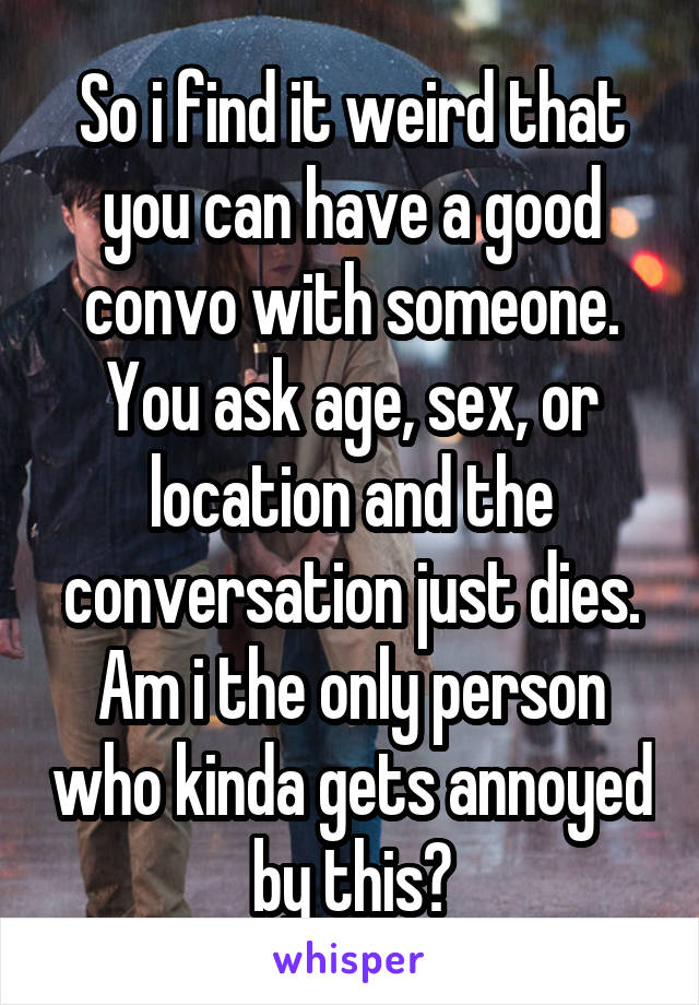 So i find it weird that you can have a good convo with someone.
You ask age, sex, or location and the conversation just dies. Am i the only person who kinda gets annoyed by this?