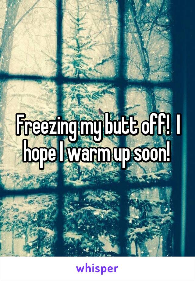 Freezing my butt off!  I hope I warm up soon! 