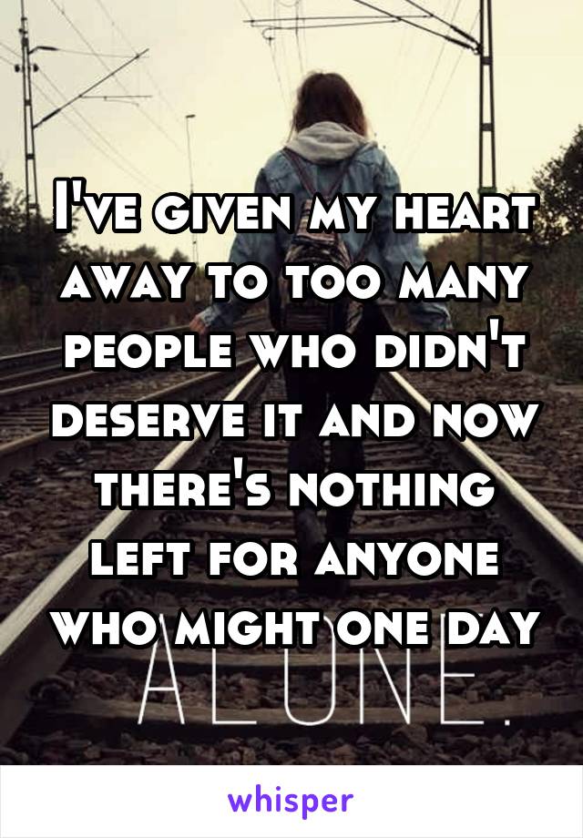 I've given my heart away to too many people who didn't deserve it and now there's nothing left for anyone who might one day