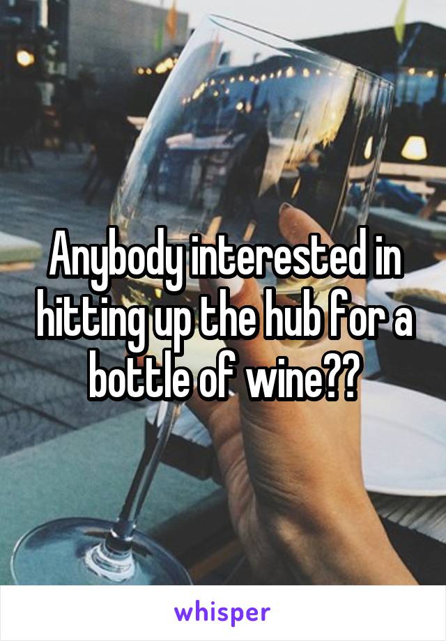 Anybody interested in hitting up the hub for a bottle of wine??