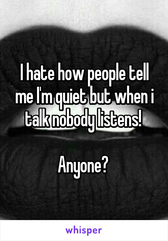 I hate how people tell me I'm quiet but when i talk nobody listens! 

Anyone? 