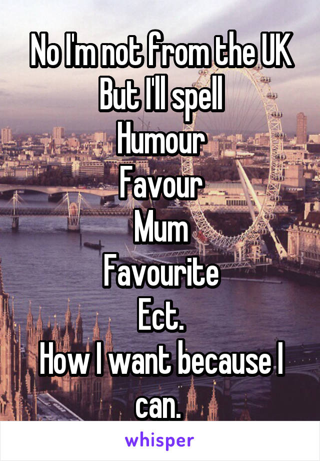 No I'm not from the UK
But I'll spell
Humour
Favour
Mum
Favourite
Ect.
How I want because I can. 