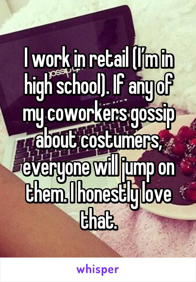 I work in retail (I’m in high school). If any of my coworkers gossip about costumers, everyone will jump on them. I honestly love that.