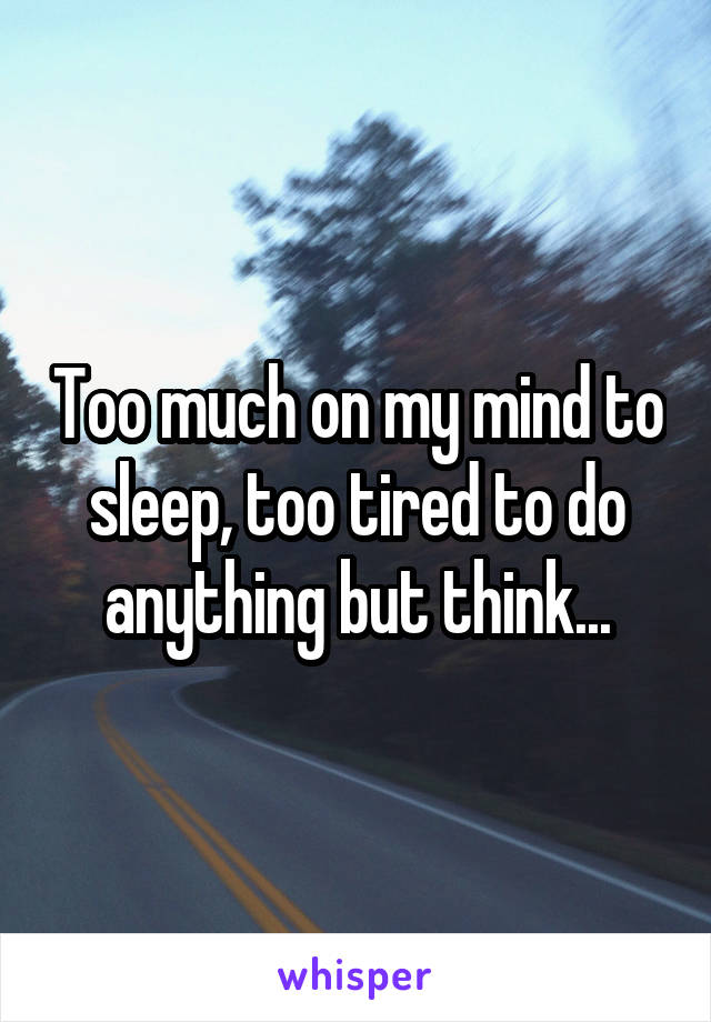 Too much on my mind to sleep, too tired to do anything but think...