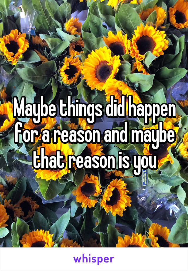 Maybe things did happen for a reason and maybe that reason is you