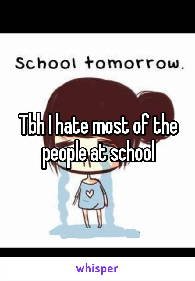 Tbh I hate most of the people at school