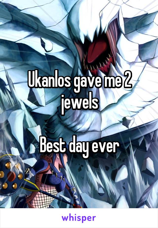 Ukanlos gave me 2 jewels

Best day ever