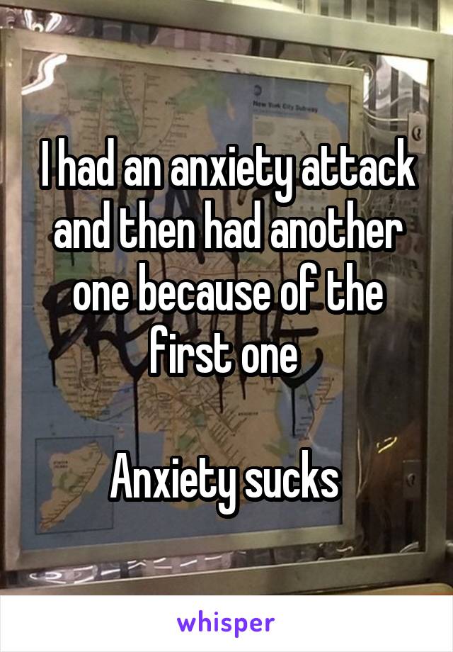 I had an anxiety attack and then had another one because of the first one 

Anxiety sucks 