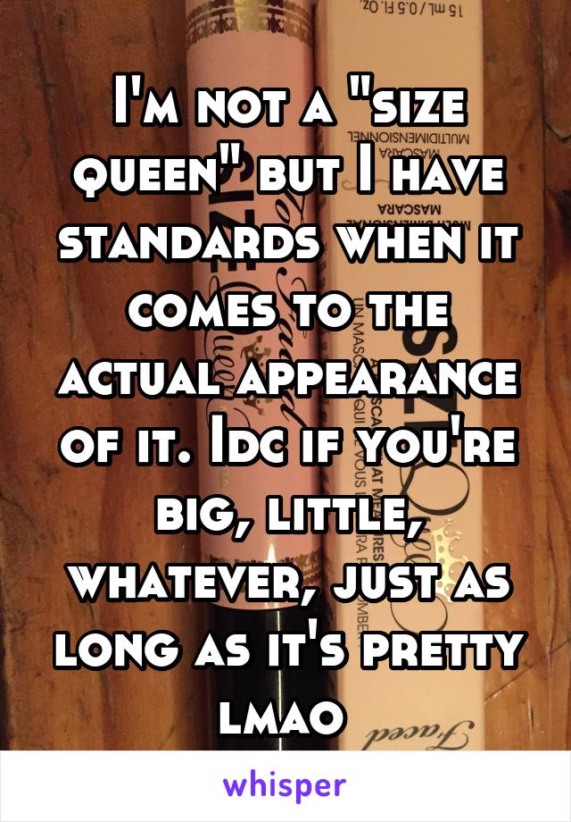 I'm not a "size queen" but I have standards when it comes to the actual appearance of it. Idc if you're big, little, whatever, just as long as it's pretty lmao 