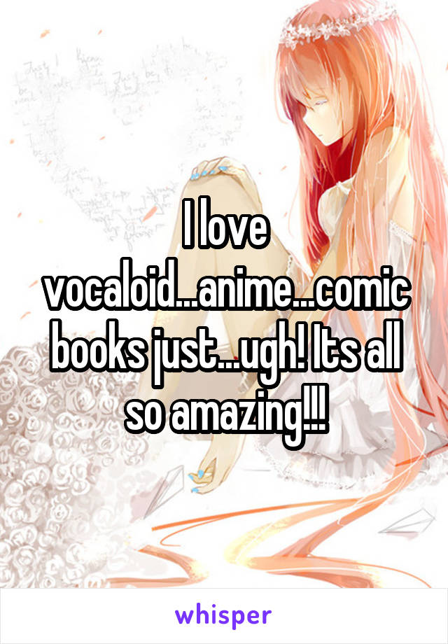 I love vocaloid...anime...comic books just...ugh! Its all so amazing!!!