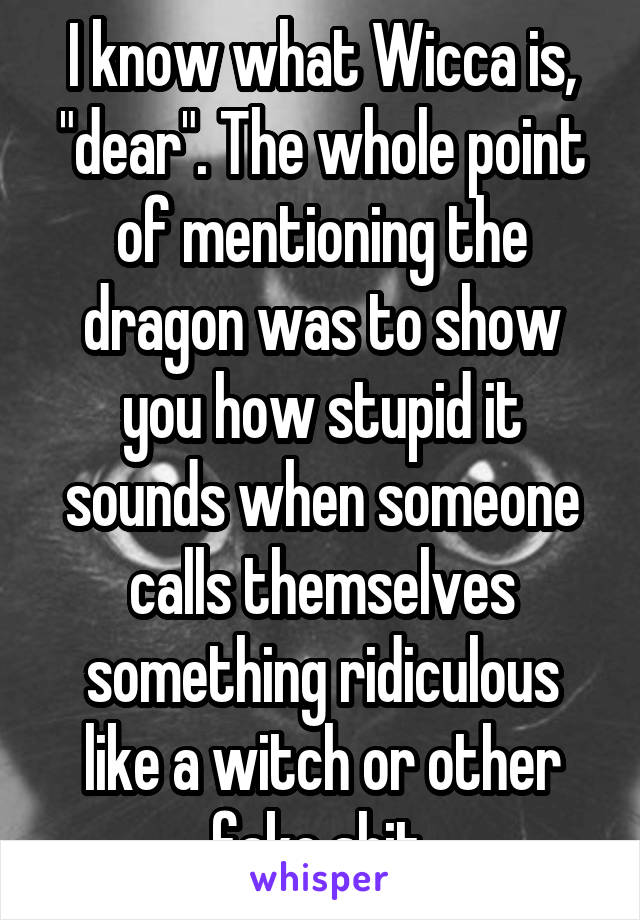 I know what Wicca is, "dear". The whole point of mentioning the dragon was to show you how stupid it sounds when someone calls themselves something ridiculous like a witch or other fake shit.