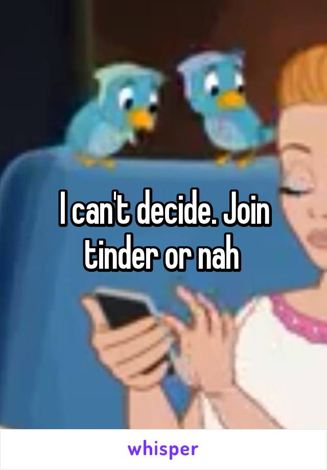 I can't decide. Join tinder or nah 