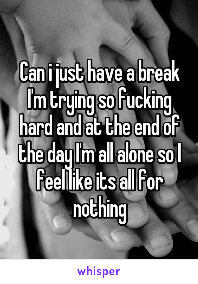 Can i just have a break I'm trying so fucking hard and at the end of the day I'm all alone so I feel like its all for nothing