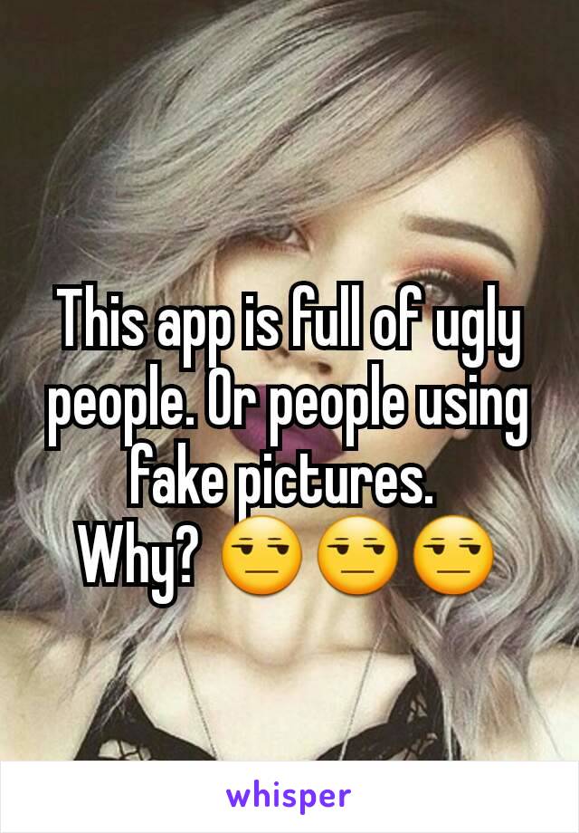 This app is full of ugly people. Or people using fake pictures. 
Why? 😒😒😒