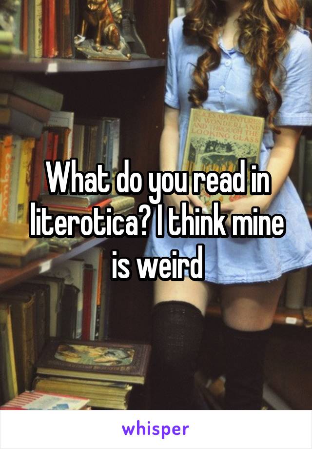 What do you read in literotica? I think mine is weird